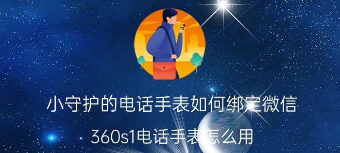 小守护的电话手表如何绑定微信 360s1电话手表怎么用？